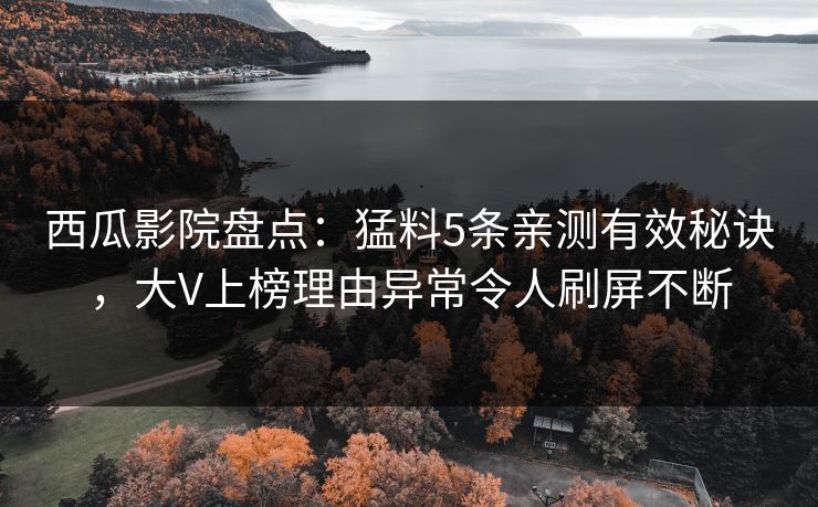 西瓜影院盘点：猛料5条亲测有效秘诀，大V上榜理由异常令人刷屏不断