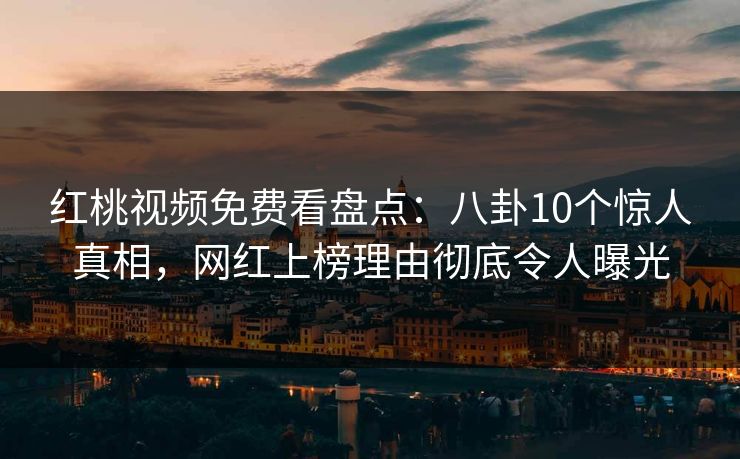 红桃视频免费看盘点：八卦10个惊人真相，网红上榜理由彻底令人曝光