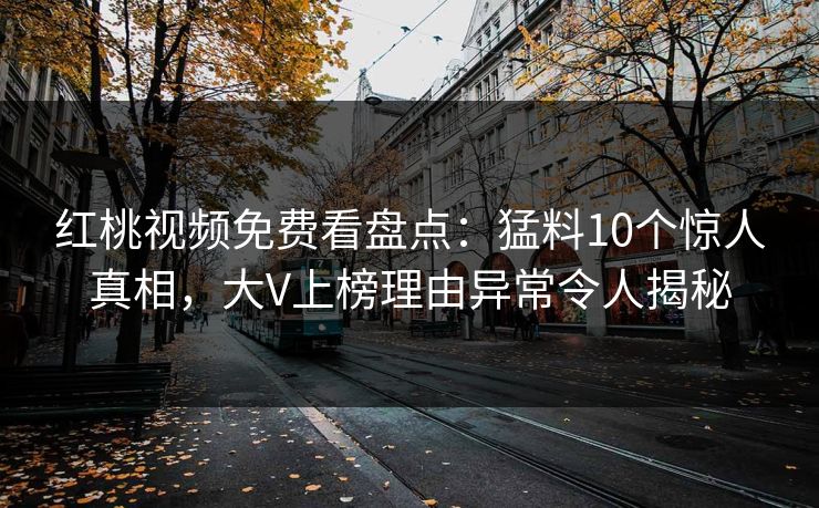 红桃视频免费看盘点：猛料10个惊人真相，大V上榜理由异常令人揭秘