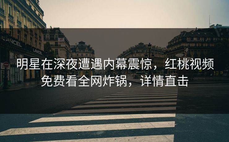 明星在深夜遭遇内幕震惊，红桃视频免费看全网炸锅，详情直击