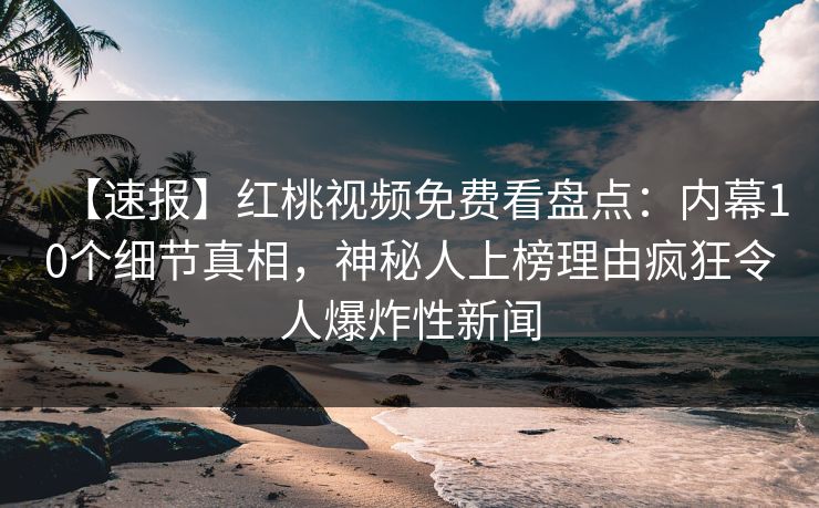 【速报】红桃视频免费看盘点：内幕10个细节真相，神秘人上榜理由疯狂令人爆炸性新闻
