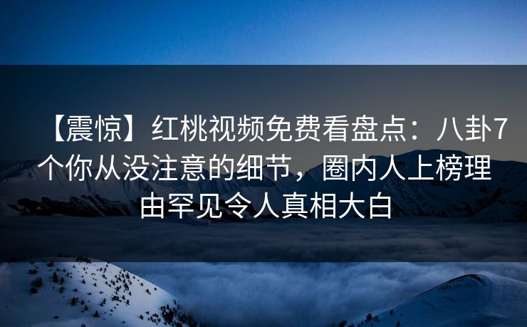 【震惊】红桃视频免费看盘点：八卦7个你从没注意的细节，圈内人上榜理由罕见令人真相大白