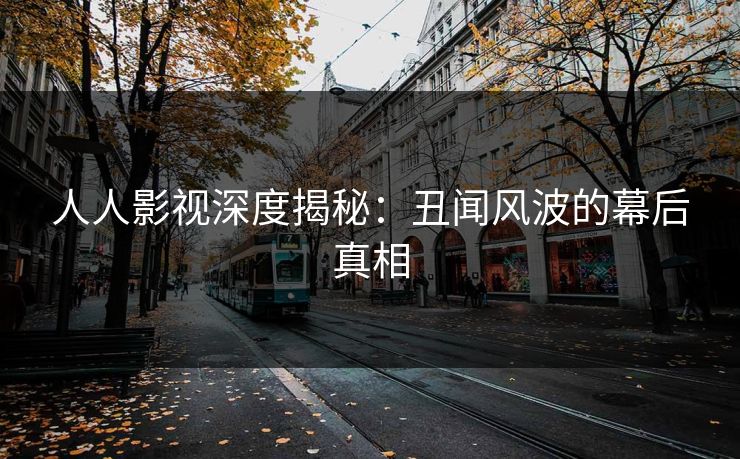 人人影视深度揭秘：丑闻风波的幕后真相