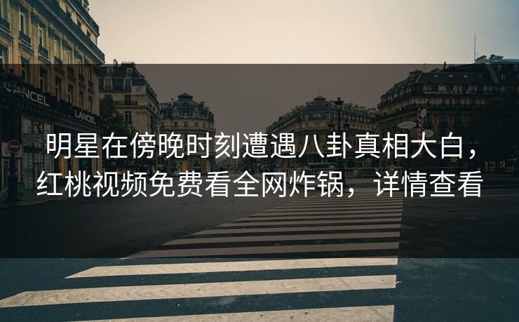 明星在傍晚时刻遭遇八卦真相大白，红桃视频免费看全网炸锅，详情查看