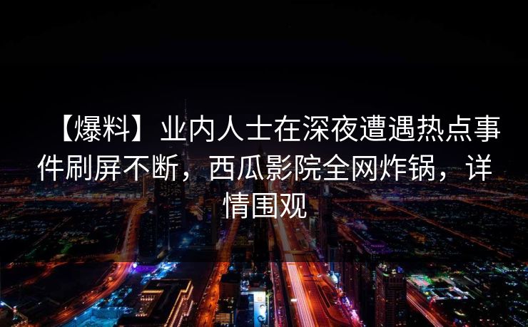 【爆料】业内人士在深夜遭遇热点事件刷屏不断，西瓜影院全网炸锅，详情围观