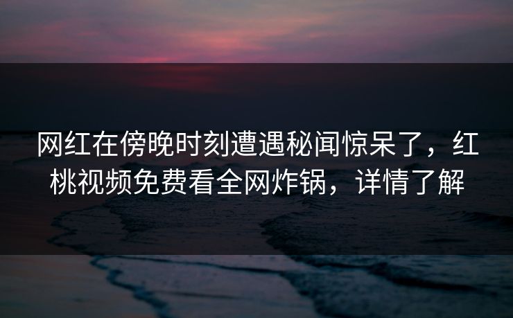 网红在傍晚时刻遭遇秘闻惊呆了，红桃视频免费看全网炸锅，详情了解