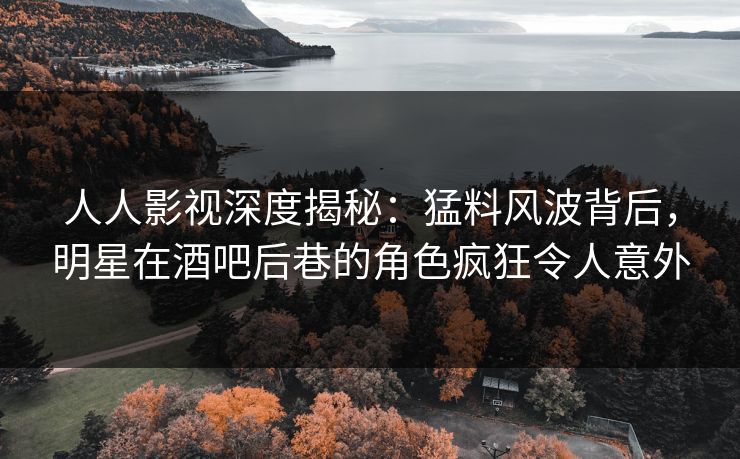 人人影视深度揭秘：猛料风波背后，明星在酒吧后巷的角色疯狂令人意外