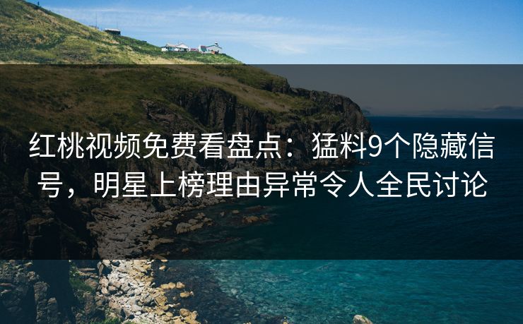 红桃视频免费看盘点：猛料9个隐藏信号，明星上榜理由异常令人全民讨论