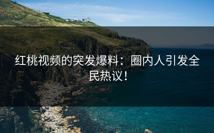 红桃视频的突发爆料：圈内人引发全民热议！