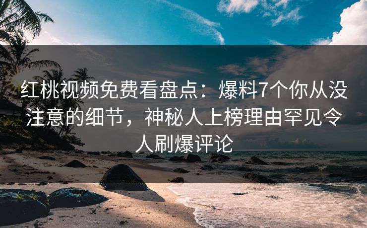 红桃视频免费看盘点：爆料7个你从没注意的细节，神秘人上榜理由罕见令人刷爆评论