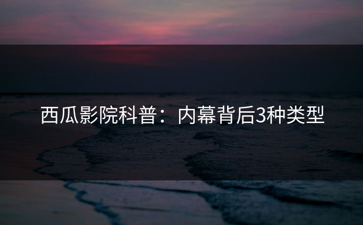 西瓜影院科普：内幕背后3种类型