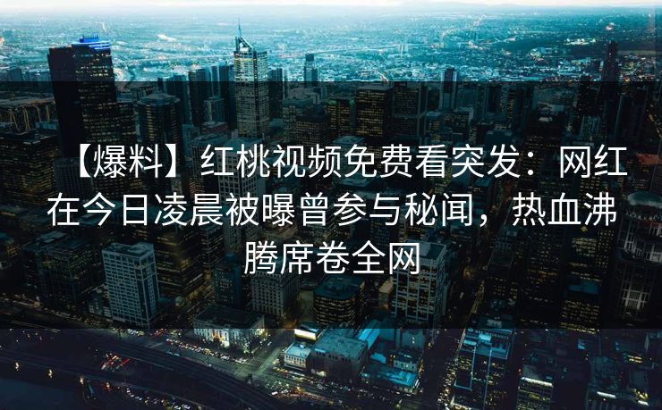 【爆料】红桃视频免费看突发：网红在今日凌晨被曝曾参与秘闻，热血沸腾席卷全网