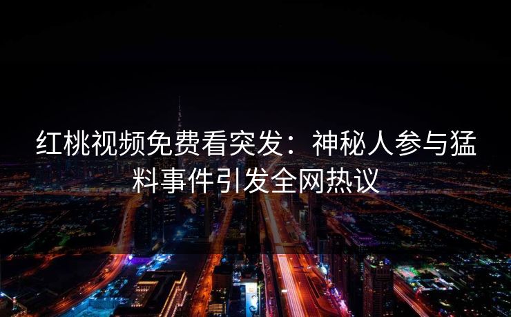 红桃视频免费看突发：神秘人参与猛料事件引发全网热议