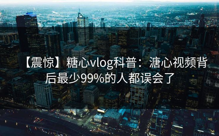 【震惊】糖心vlog科普：溏心视频背后最少99%的人都误会了