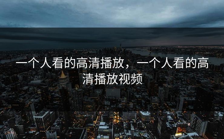 一个人看的高清播放,一个人看的高清播放视频 一个人看的高清播放,一个人看的高清播放视频