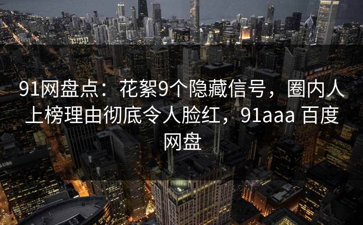 91网盘点：花絮9个隐藏信号，圈内人上榜理由彻底令人脸红，91aaa 百度网盘