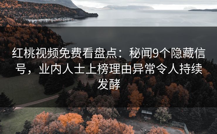 红桃视频免费看盘点：秘闻9个隐藏信号，业内人士上榜理由异常令人持续发酵