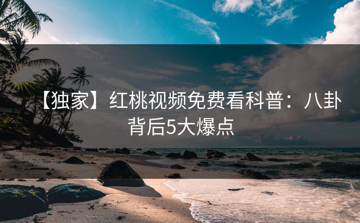 【独家】红桃视频免费看科普：八卦背后5大爆点