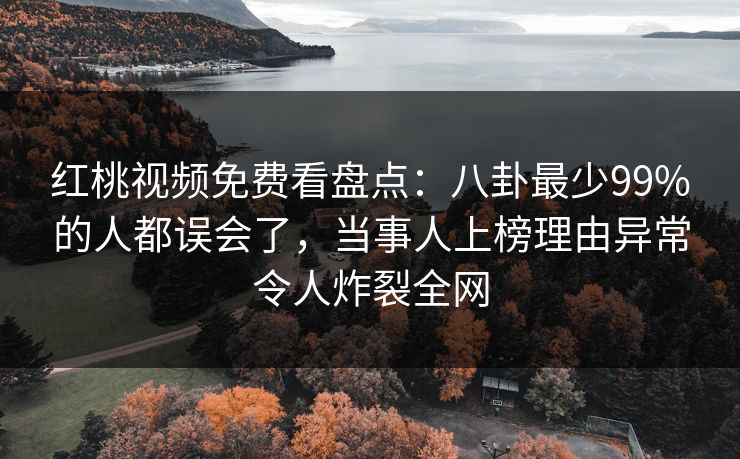 红桃视频免费看盘点：八卦最少99%的人都误会了，当事人上榜理由异常令人炸裂全网