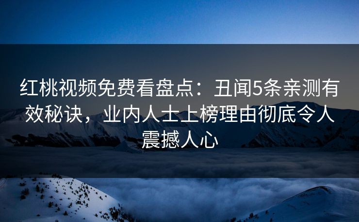 红桃视频免费看盘点：丑闻5条亲测有效秘诀，业内人士上榜理由彻底令人震撼人心