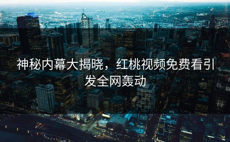 神秘内幕大揭晓，红桃视频免费看引发全网轰动
