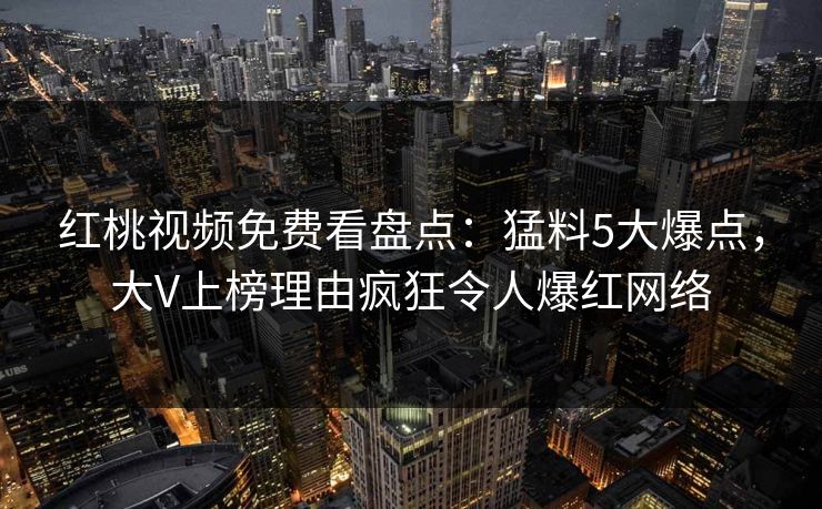红桃视频免费看盘点：猛料5大爆点，大V上榜理由疯狂令人爆红网络