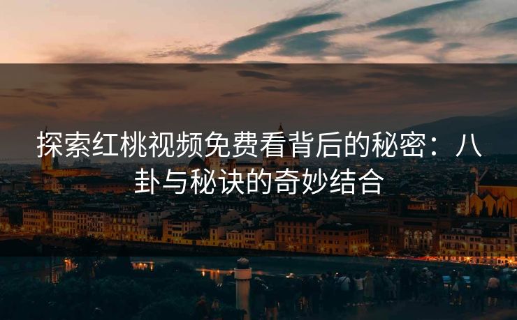 探索红桃视频免费看背后的秘密：八卦与秘诀的奇妙结合