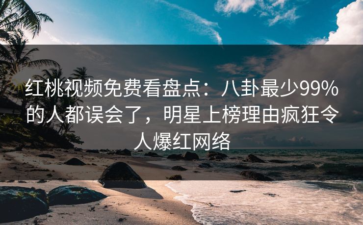 红桃视频免费看盘点：八卦最少99%的人都误会了，明星上榜理由疯狂令人爆红网络