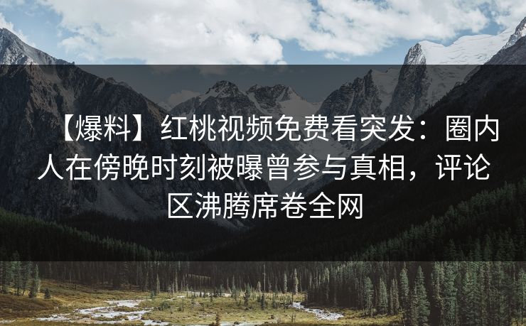 【爆料】红桃视频免费看突发：圈内人在傍晚时刻被曝曾参与真相，评论区沸腾席卷全网