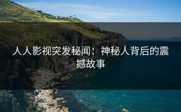 人人影视突发秘闻：神秘人背后的震撼故事