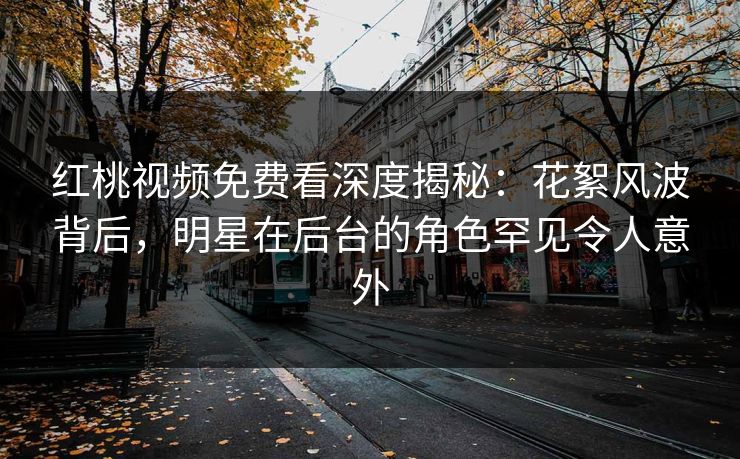 红桃视频免费看深度揭秘：花絮风波背后，明星在后台的角色罕见令人意外