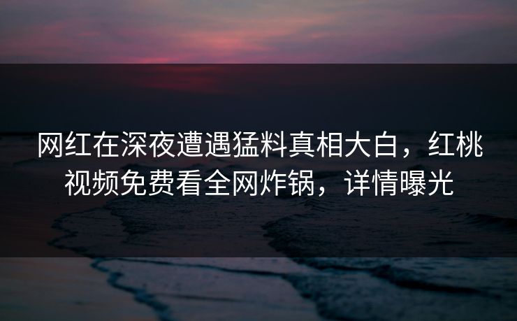 网红在深夜遭遇猛料真相大白，红桃视频免费看全网炸锅，详情曝光