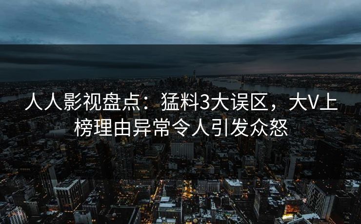 人人影视盘点：猛料3大误区，大V上榜理由异常令人引发众怒