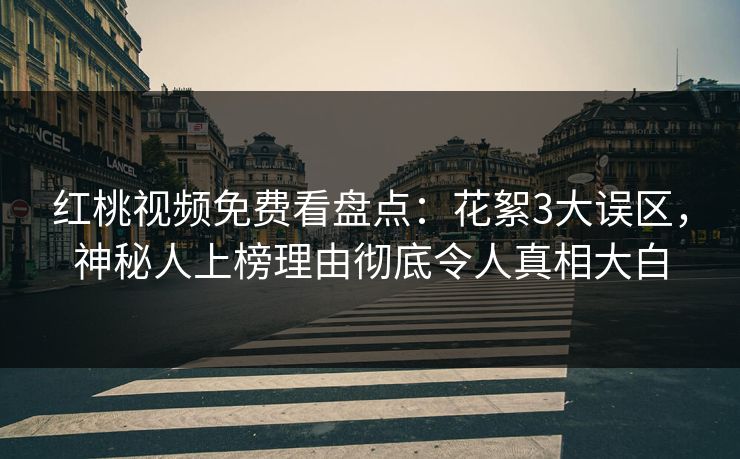 红桃视频免费看盘点：花絮3大误区，神秘人上榜理由彻底令人真相大白