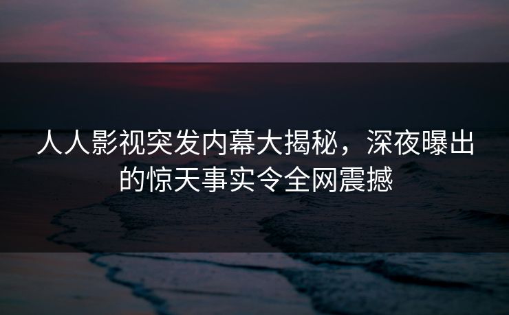 人人影视突发内幕大揭秘，深夜曝出的惊天事实令全网震撼