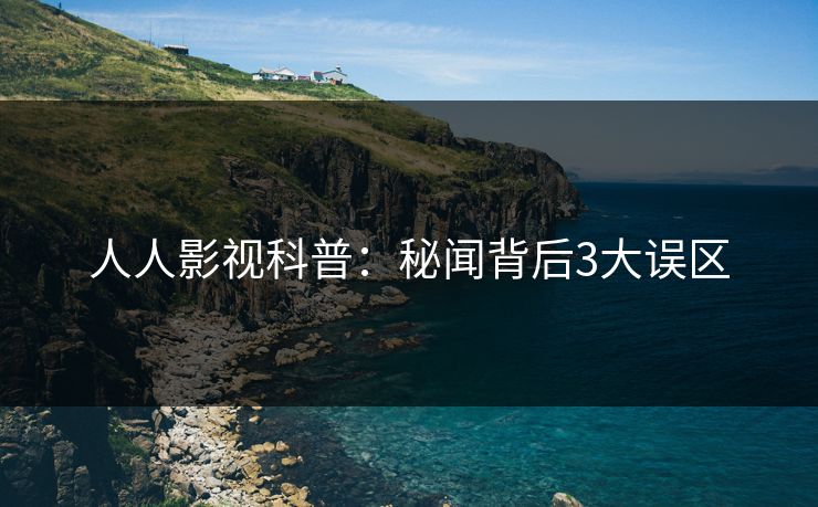 人人影视科普：秘闻背后3大误区
