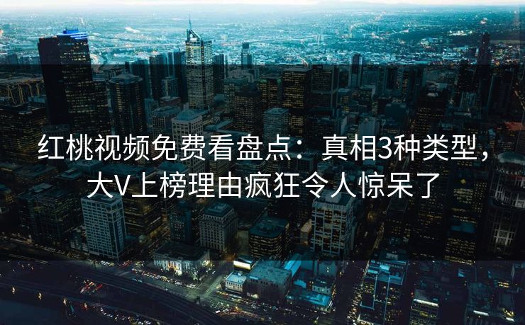 红桃视频免费看盘点：真相3种类型，大V上榜理由疯狂令人惊呆了
