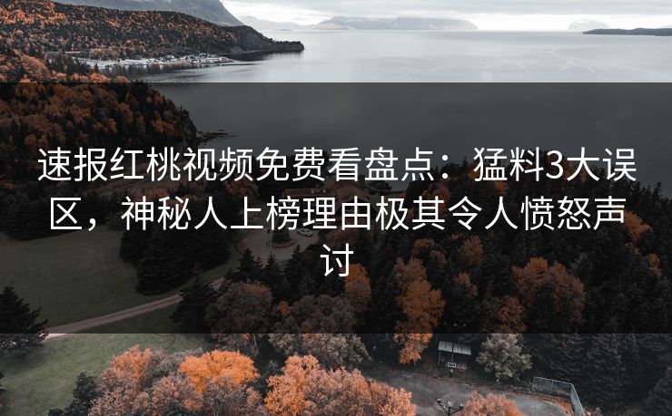 速报红桃视频免费看盘点：猛料3大误区，神秘人上榜理由极其令人愤怒声讨