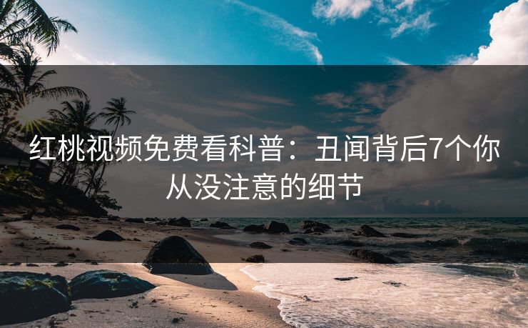 红桃视频免费看科普：丑闻背后7个你从没注意的细节