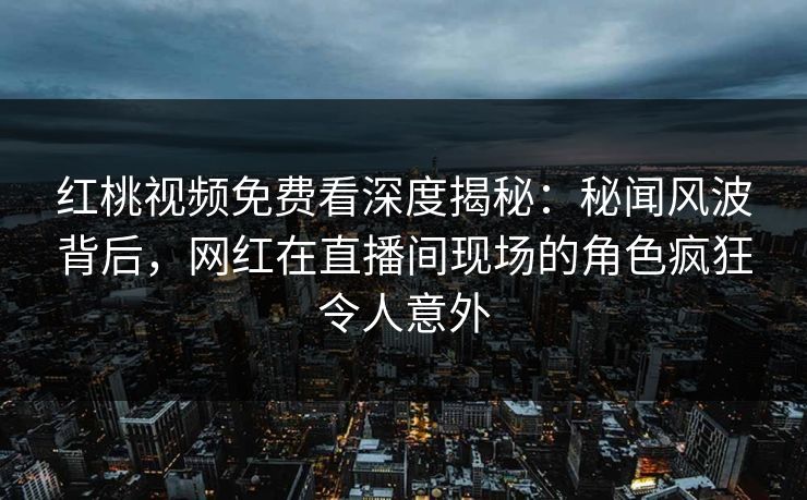 红桃视频免费看深度揭秘：秘闻风波背后，网红在直播间现场的角色疯狂令人意外