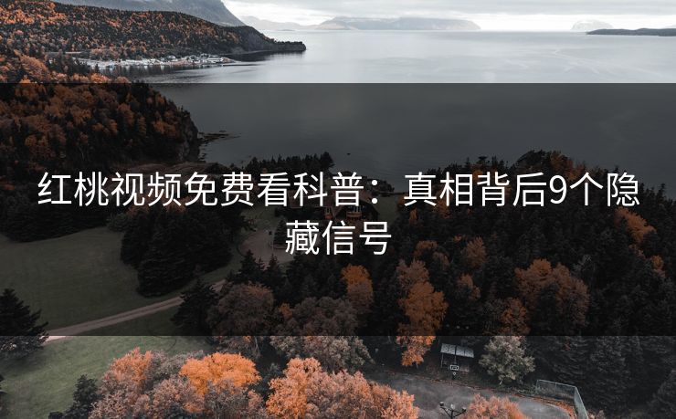 红桃视频免费看科普：真相背后9个隐藏信号