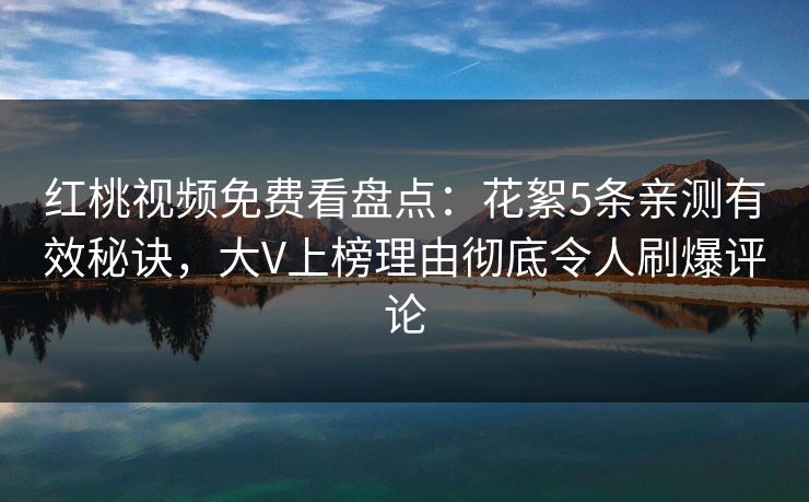 红桃视频免费看盘点：花絮5条亲测有效秘诀，大V上榜理由彻底令人刷爆评论