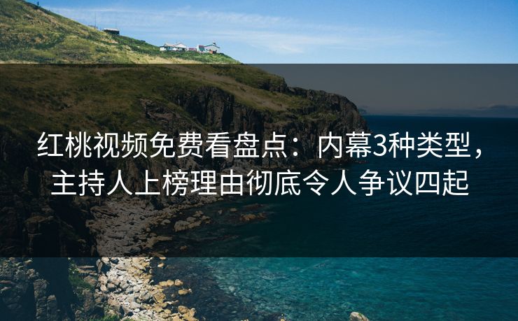 红桃视频免费看盘点：内幕3种类型，主持人上榜理由彻底令人争议四起