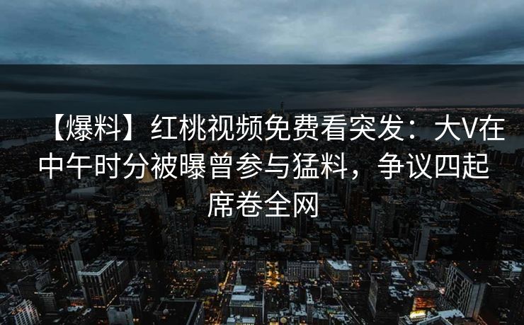 【爆料】红桃视频免费看突发：大V在中午时分被曝曾参与猛料，争议四起席卷全网