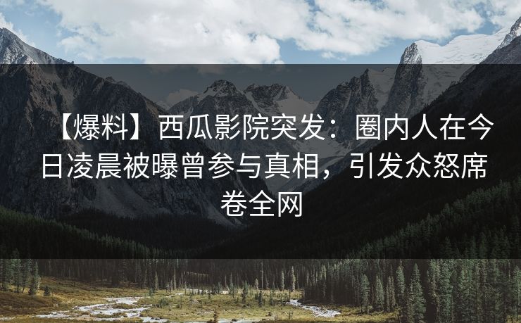 【爆料】西瓜影院突发：圈内人在今日凌晨被曝曾参与真相，引发众怒席卷全网
