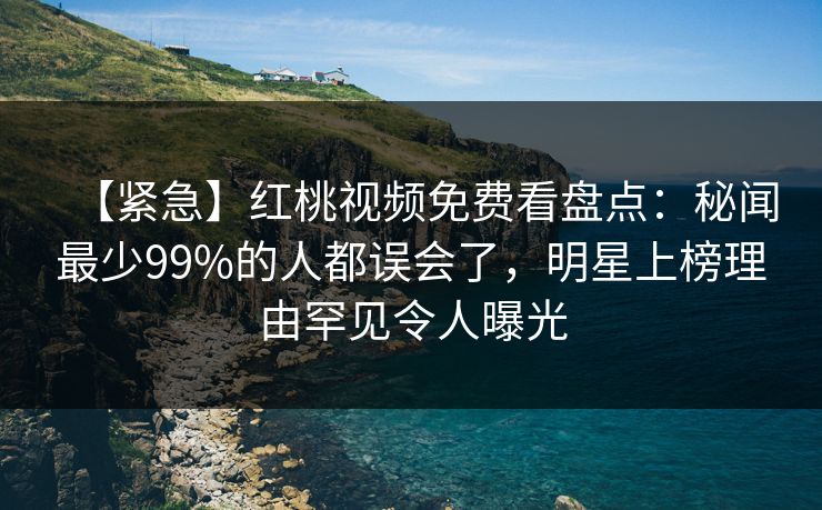 【紧急】红桃视频免费看盘点：秘闻最少99%的人都误会了，明星上榜理由罕见令人曝光