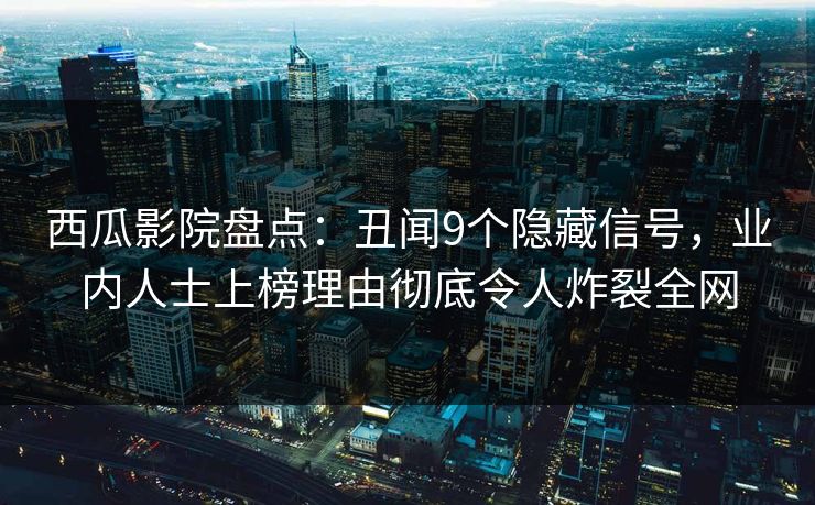 西瓜影院盘点：丑闻9个隐藏信号，业内人士上榜理由彻底令人炸裂全网