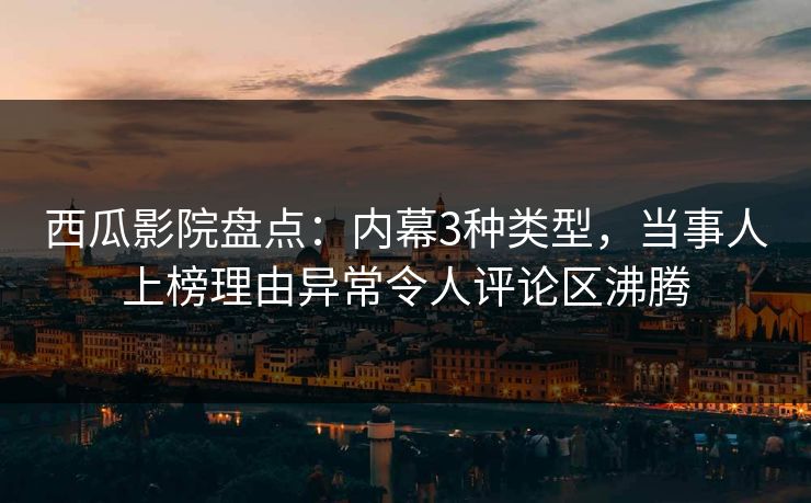 西瓜影院盘点：内幕3种类型，当事人上榜理由异常令人评论区沸腾