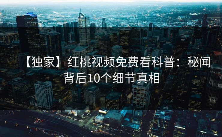 【独家】红桃视频免费看科普：秘闻背后10个细节真相