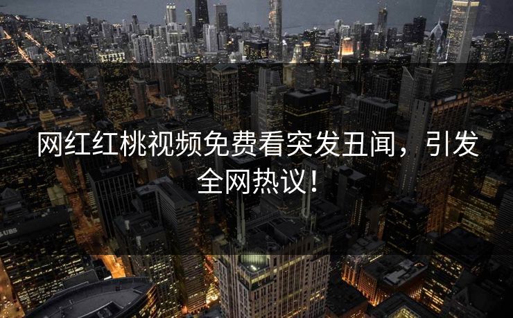 网红红桃视频免费看突发丑闻，引发全网热议！